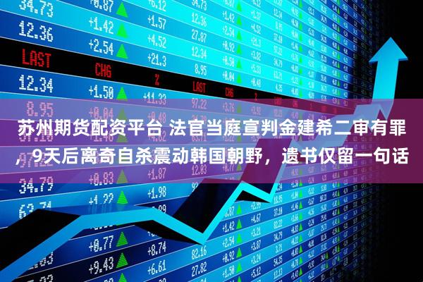 苏州期货配资平台 法官当庭宣判金建希二审有罪，9天后离奇自杀震动韩国朝野，遗书仅留一句话