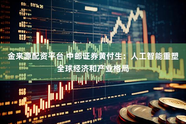 金来源配资平台 中邮证券黄付生：人工智能重塑全球经济和产业格局