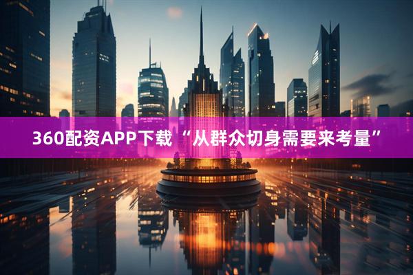 360配资APP下载 “从群众切身需要来考量”